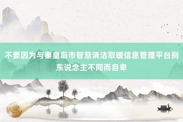 不要因为与秦皇岛市智慧清洁取暖信息管理平台别东说念主不同而自卑