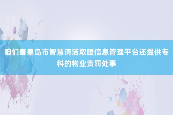 咱们秦皇岛市智慧清洁取暖信息管理平台还提供专科的物业责罚处事