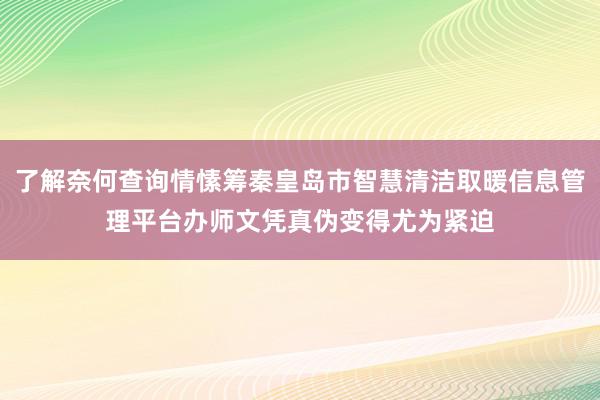 了解奈何查询情愫筹秦皇岛市智慧清洁取暖信息管理平台办师文凭真伪变得尤为紧迫
