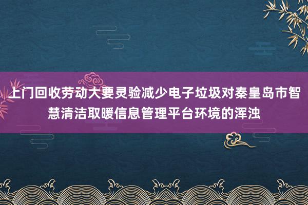 上门回收劳动大要灵验减少电子垃圾对秦皇岛市智慧清洁取暖信息管理平台环境的浑浊